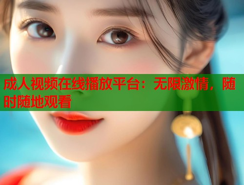 成人视频在线播放平台：无限激情，随时随地观看