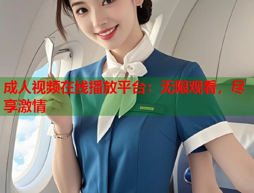 成人视频在线播放平台：无限观看，尽享激情