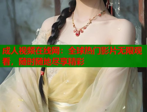 成人视频在线网：全球热门影片无限观看，随时随地尽享精彩