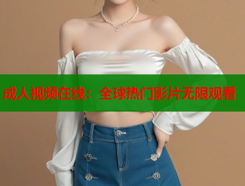成人视频在线：全球热门影片无限观看