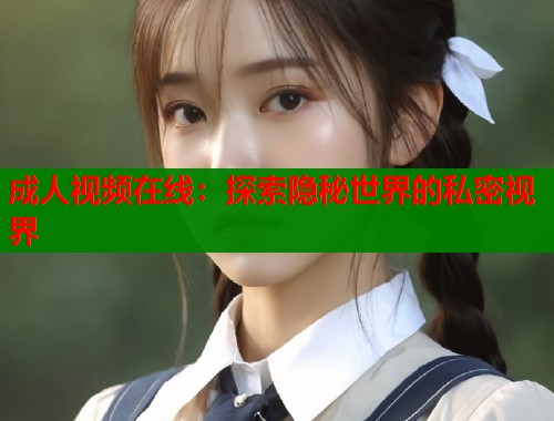 成人视频在线：探索隐秘世界的私密视界