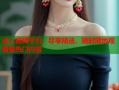 成人视频平台，尽享精选，随时随地观看最热门内容
