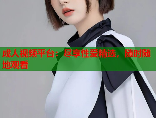 成人视频平台：尽享性爱精选，随时随地观看