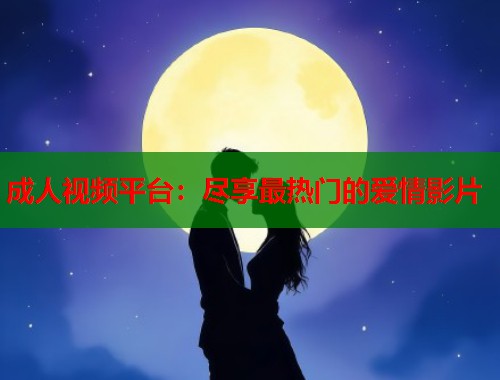 成人视频平台：尽享最热门的爱情影片