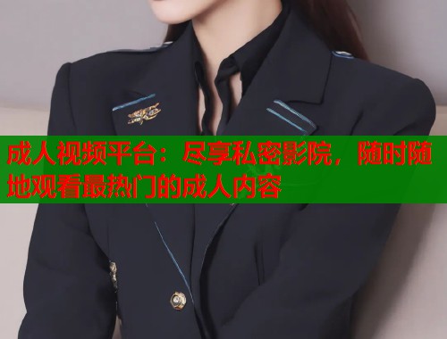 成人视频平台：尽享私密影院，随时随地观看最热门的成人内容