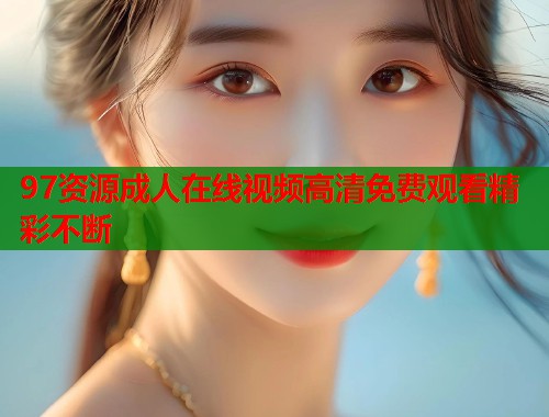 97资源成人在线视频高清免费观看精彩不断