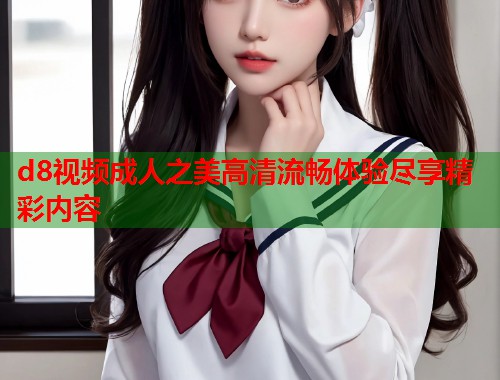 d8视频成人之美高清流畅体验尽享精彩内容