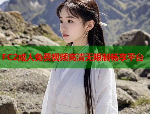 FC2成人免费视频高清无限制畅享平台