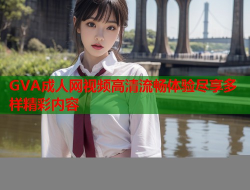 GVA成人网视频高清流畅体验尽享多样精彩内容
