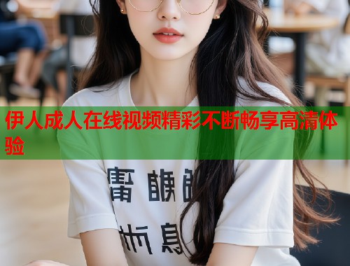 伊人成人在线视频精彩不断畅享高清体验