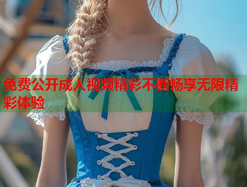 免费公开成人视频精彩不断畅享无限精彩体验