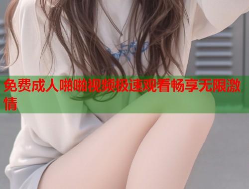 免费成人啪啪视频极速观看畅享无限激情