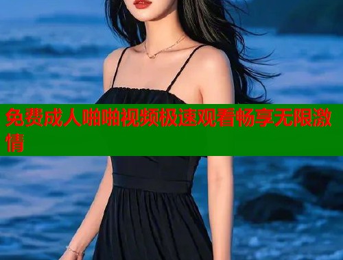 免费成人啪啪视频极速观看畅享无限激情