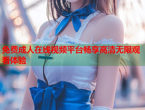 免费成人在线视频平台畅享高清无限观看体验