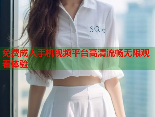免费成人手机视频平台高清流畅无限观看体验