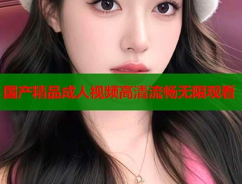 国产精品成人视频高清流畅无限观看