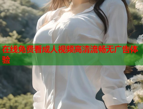 在线免费看成人视频高清流畅无广告体验
