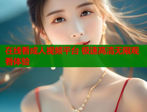 在线看成人视频平台 极速高清无限观看体验
