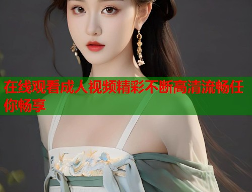 在线观看成人视频精彩不断高清流畅任你畅享