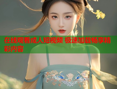在线观看成人短视频 极速加载畅享精彩内容
