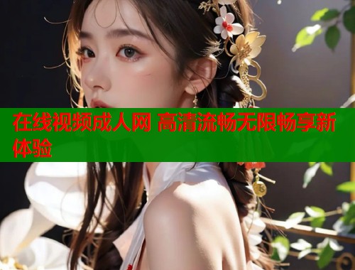 在线视频成人网 高清流畅无限畅享新体验