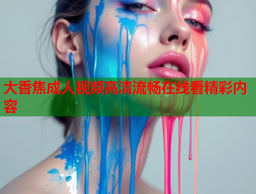 大香焦成人视频高清流畅在线看精彩内容