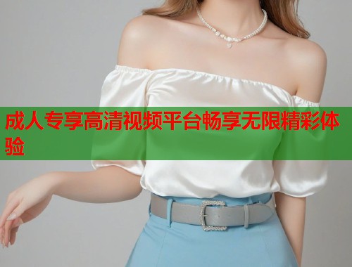 成人专享高清视频平台畅享无限精彩体验