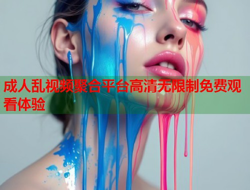 成人乱视频聚合平台高清无限制免费观看体验