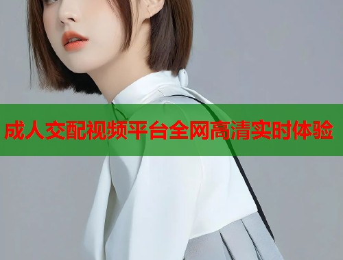 成人交配视频平台全网高清实时体验