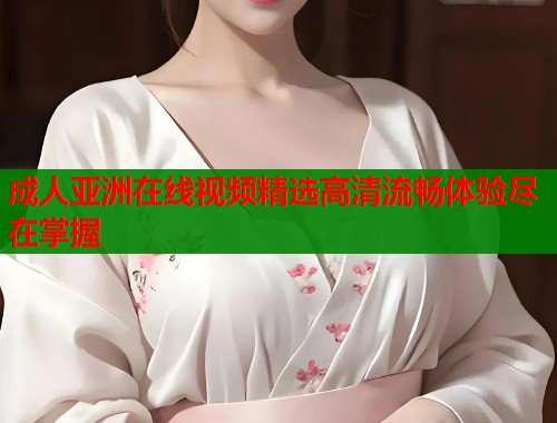 成人亚洲在线视频精选高清流畅体验尽在掌握