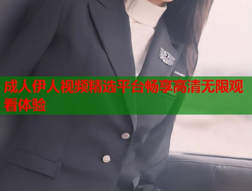 成人伊人视频精选平台畅享高清无限观看体验
