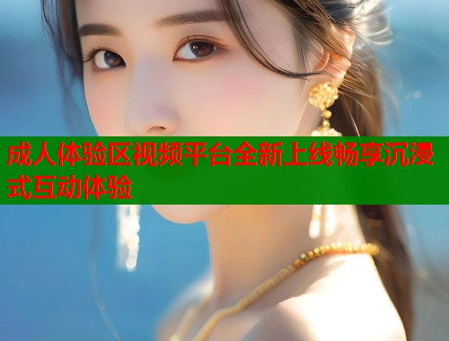 成人体验区视频平台全新上线畅享沉浸式互动体验