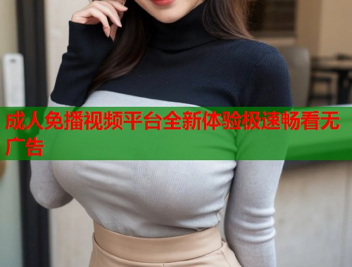 成人免播视频平台全新体验极速畅看无广告