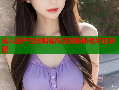 成人国产在线观看高清流畅体验尽在掌握
