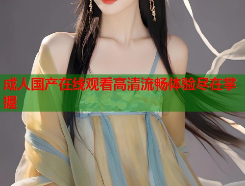 成人国产在线观看高清流畅体验尽在掌握