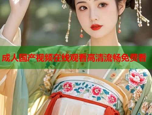 成人国产视频在线观看高清流畅免费看