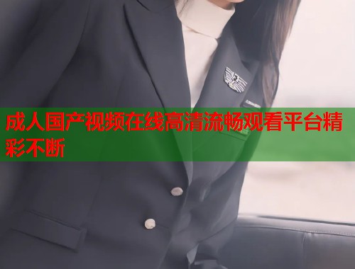 成人国产视频在线高清流畅观看平台精彩不断