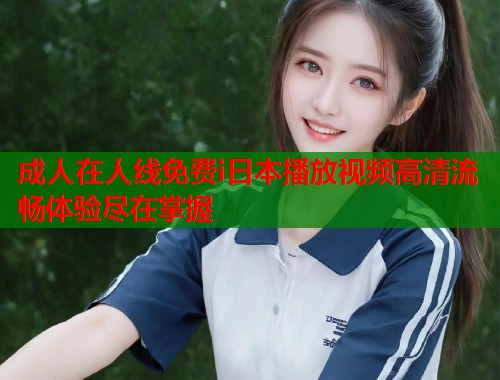 成人在人线免费i日本播放视频高清流畅体验尽在掌握