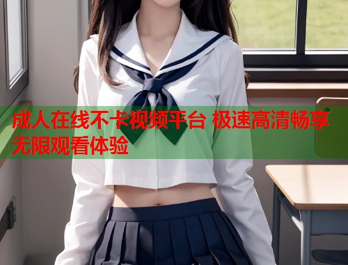 成人在线不卡视频平台 极速高清畅享无限观看体验