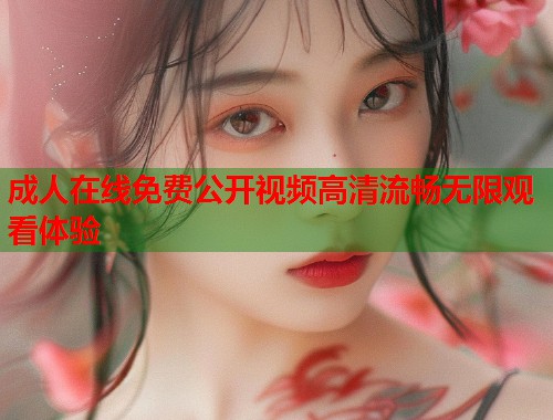 成人在线免费公开视频高清流畅无限观看体验