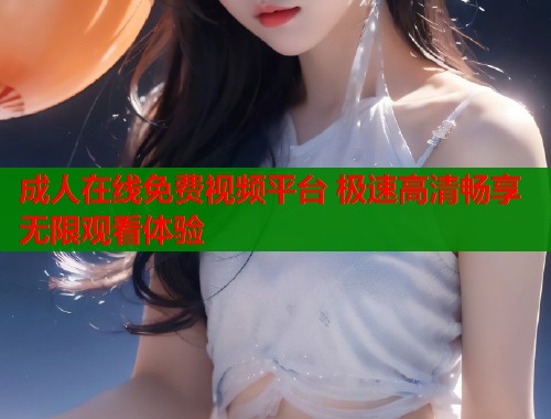 成人在线免费视频平台 极速高清畅享无限观看体验