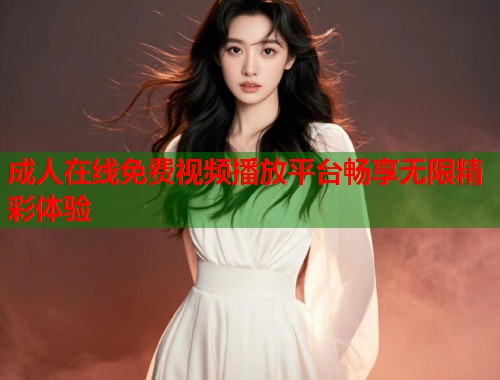 成人在线免费视频播放平台畅享无限精彩体验