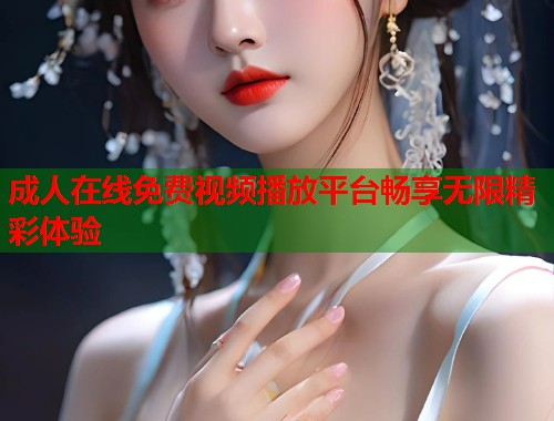 成人在线免费视频播放平台畅享无限精彩体验