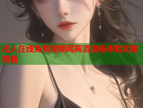 成人在线免费视频网高清流畅体验无限观看