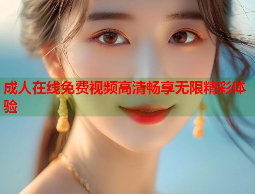 成人在线免费视频高清畅享无限精彩体验