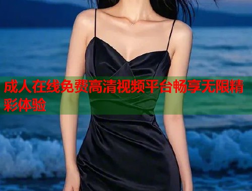 成人在线免费高清视频平台畅享无限精彩体验