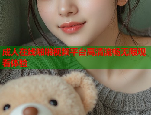 成人在线啪啪视频平台高清流畅无限观看体验