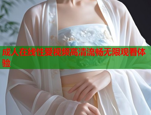 成人在线性爱视频高清流畅无限观看体验