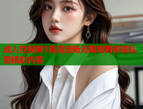 成人性视频1高清流畅无限观看体验私密精彩内容