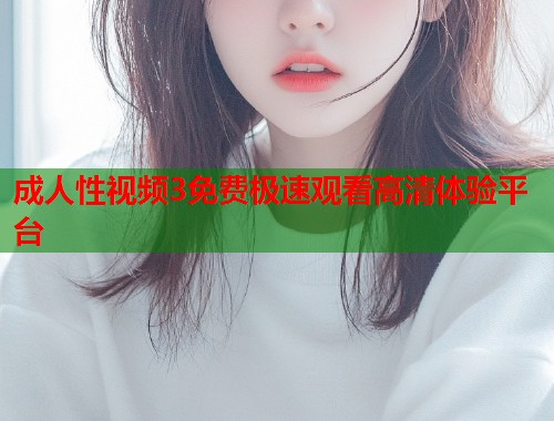 成人性视频3免费极速观看高清体验平台